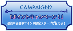 CAMPAIGN2『ポイントキャンペーン！』出演声優直筆サインや限定スリーブが貰える！