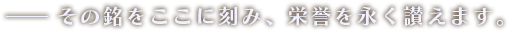 その銘をここに刻み、栄誉を永く讃えます。